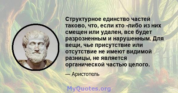 Структурное единство частей таково, что, если кто -либо из них смещен или удален, все будет разрозненным и нарушенным. Для вещи, чье присутствие или отсутствие не имеют видимой разницы, не является органической частью