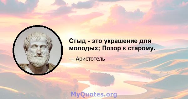 Стыд - это украшение для молодых; Позор к старому.