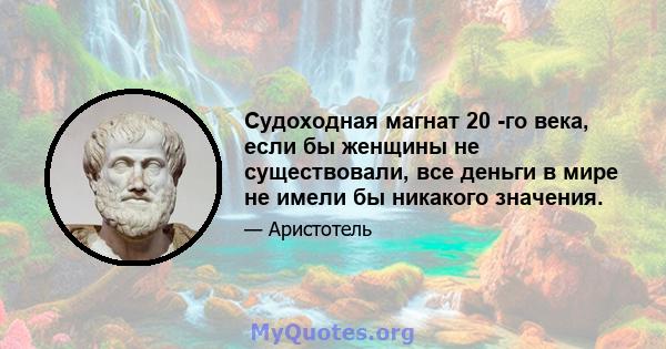 Судоходная магнат 20 -го века, если бы женщины не существовали, все деньги в мире не имели бы никакого значения.