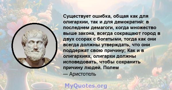 Существует ошибка, общая как для олигархии, так и для демократий: в последнем демагоги, когда множество выше закона, всегда сокращают город в двух ссорах с богатыми, тогда как они всегда должны утверждать, что они