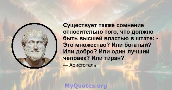 Существует также сомнение относительно того, что должно быть высшей властью в штате: - Это множество? Или богатый? Или добро? Или один лучший человек? Или тиран?