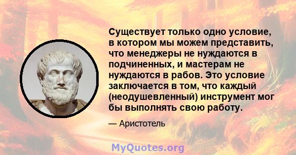 Существует только одно условие, в котором мы можем представить, что менеджеры не нуждаются в подчиненных, и мастерам не нуждаются в рабов. Это условие заключается в том, что каждый (неодушевленный) инструмент мог бы