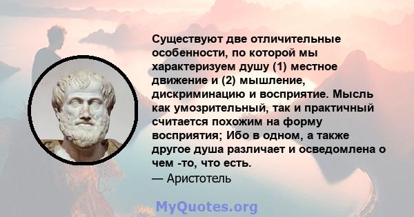 Существуют две отличительные особенности, по которой мы характеризуем душу (1) местное движение и (2) мышление, дискриминацию и восприятие. Мысль как умозрительный, так и практичный считается похожим на форму