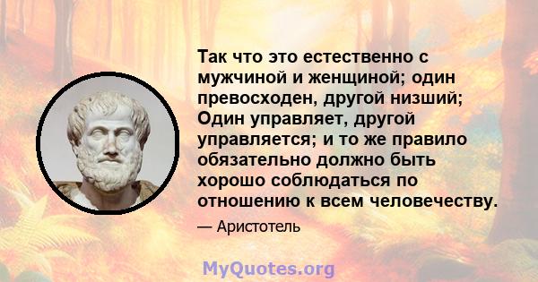 Так что это естественно с мужчиной и женщиной; один превосходен, другой низший; Один управляет, другой управляется; и то же правило обязательно должно быть хорошо соблюдаться по отношению к всем человечеству.