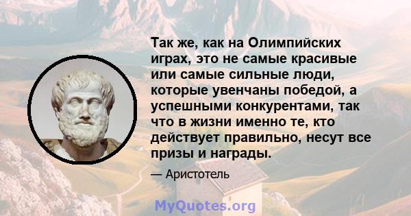 Так же, как на Олимпийских играх, это не самые красивые или самые сильные люди, которые увенчаны победой, а успешными конкурентами, так что в жизни именно те, кто действует правильно, несут все призы и награды.