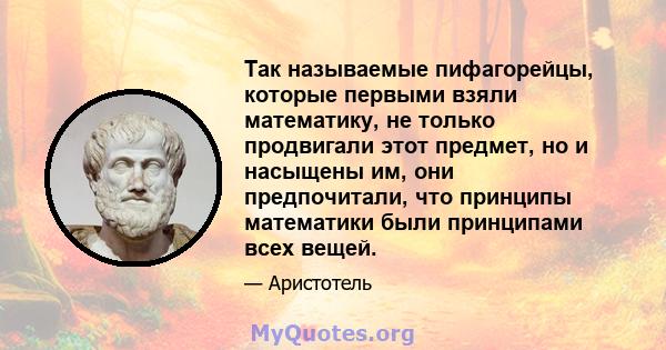 Так называемые пифагорейцы, которые первыми взяли математику, не только продвигали этот предмет, но и насыщены им, они предпочитали, что принципы математики были принципами всех вещей.