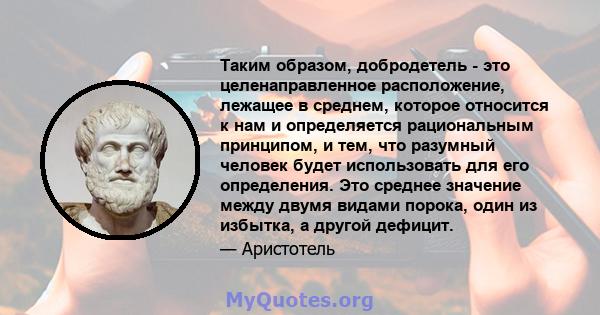 Таким образом, добродетель - это целенаправленное расположение, лежащее в среднем, которое относится к нам и определяется рациональным принципом, и тем, что разумный человек будет использовать для его определения. Это