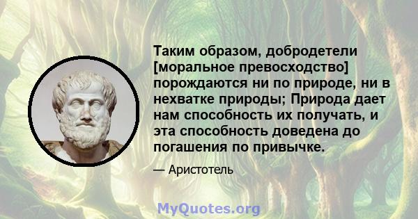 Таким образом, добродетели [моральное превосходство] порождаются ни по природе, ни в нехватке природы; Природа дает нам способность их получать, и эта способность доведена до погашения по привычке.