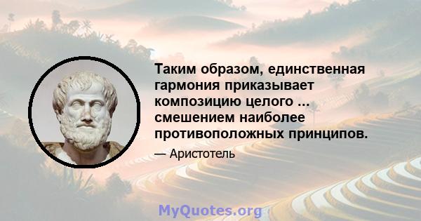 Таким образом, единственная гармония приказывает композицию целого ... смешением наиболее противоположных принципов.