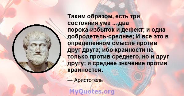 Таким образом, есть три состояния ума ... два порока-избыток и дефект; и одна добродетель-среднее; И все это в определенном смысле против друг друга; ибо крайности не только против среднего, но и друг другу; и среднее