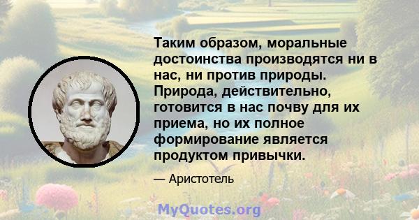 Таким образом, моральные достоинства производятся ни в нас, ни против природы. Природа, действительно, готовится в нас почву для их приема, но их полное формирование является продуктом привычки.