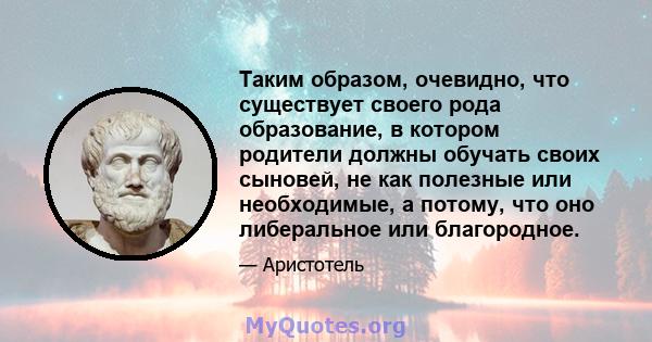 Таким образом, очевидно, что существует своего рода образование, в котором родители должны обучать своих сыновей, не как полезные или необходимые, а потому, что оно либеральное или благородное.