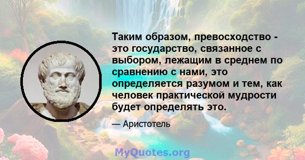 Таким образом, превосходство - это государство, связанное с выбором, лежащим в среднем по сравнению с нами, это определяется разумом и тем, как человек практической мудрости будет определять это.