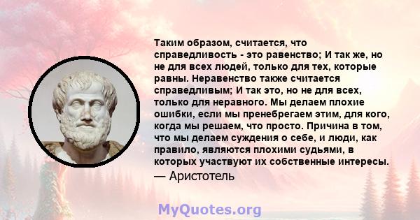 Таким образом, считается, что справедливость - это равенство; И так же, но не для всех людей, только для тех, которые равны. Неравенство также считается справедливым; И так это, но не для всех, только для неравного. Мы