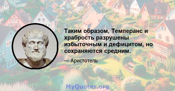 Таким образом, Темперанс и храбрость разрушены избыточным и дефицитом, но сохраняются средним.