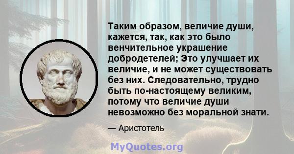 Таким образом, величие души, кажется, так, как это было венчительное украшение добродетелей; Это улучшает их величие, и не может существовать без них. Следовательно, трудно быть по-настоящему великим, потому что величие 