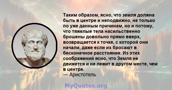 Таким образом, ясно, что земля должна быть в центре и неподвижно, не только по уже данным причинам, но и потому, что тяжелые тела насильственно брошены довольно прямо вверх, возвращается к точке, с которой они начали,