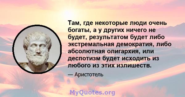 Там, где некоторые люди очень богаты, а у других ничего не будет, результатом будет либо экстремальная демократия, либо абсолютная олигархия, или деспотизм будет исходить из любого из этих излишеств.