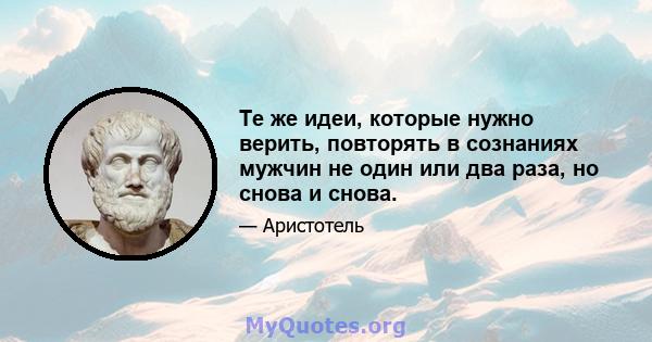 Те же идеи, которые нужно верить, повторять в сознаниях мужчин не один или два раза, но снова и снова.