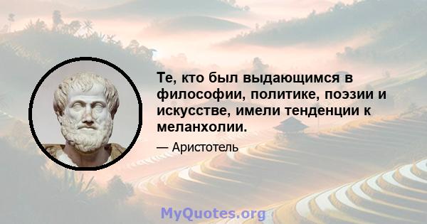 Те, кто был выдающимся в философии, политике, поэзии и искусстве, имели тенденции к меланхолии.