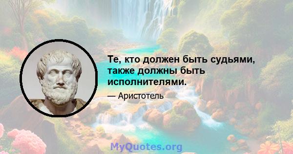 Те, кто должен быть судьями, также должны быть исполнителями.