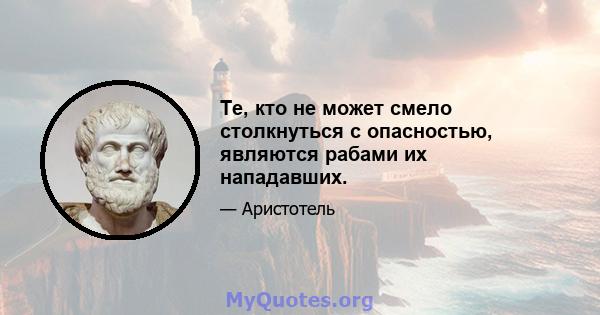 Те, кто не может смело столкнуться с опасностью, являются рабами их нападавших.