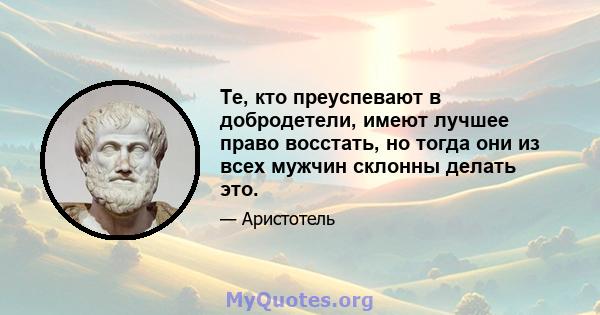 Те, кто преуспевают в добродетели, имеют лучшее право восстать, но тогда они из всех мужчин склонны делать это.