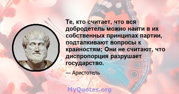 Те, кто считает, что вся добродетель можно найти в их собственных принципах партии, подталкивают вопросы к крайностям; Они не считают, что диспропорция разрушает государство.