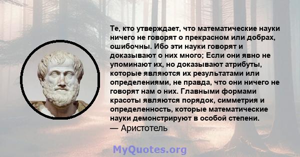 Те, кто утверждает, что математические науки ничего не говорят о прекрасном или добрах, ошибочны. Ибо эти науки говорят и доказывают о них много; Если они явно не упоминают их, но доказывают атрибуты, которые являются