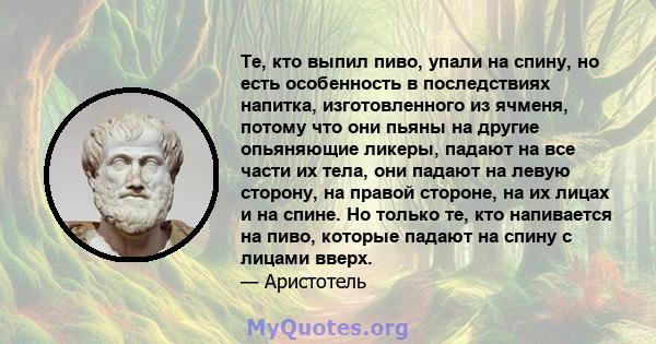 Те, кто выпил пиво, упали на спину, но есть особенность в последствиях напитка, изготовленного из ячменя, потому что они пьяны на другие опьяняющие ликеры, падают на все части их тела, они падают на левую сторону, на