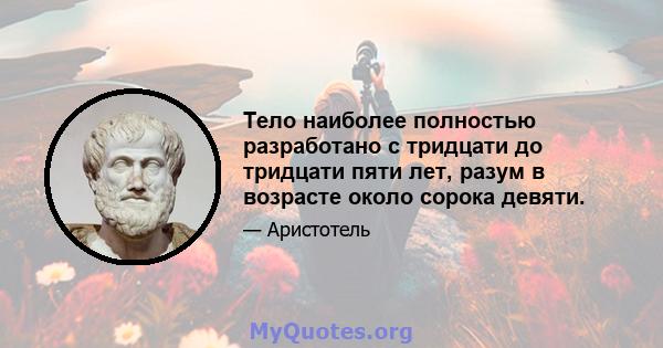 Тело наиболее полностью разработано с тридцати до тридцати пяти лет, разум в возрасте около сорока девяти.