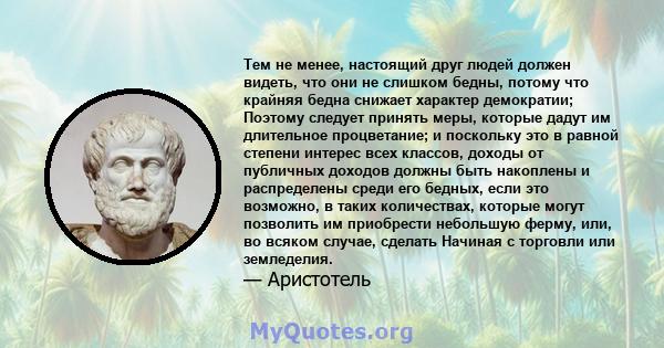 Тем не менее, настоящий друг людей должен видеть, что они не слишком бедны, потому что крайняя бедна снижает характер демократии; Поэтому следует принять меры, которые дадут им длительное процветание; и поскольку это в