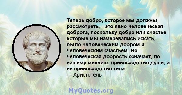 Теперь добро, которое мы должны рассмотреть, - это явно человеческая доброта, поскольку добро или счастье, которые мы намеревались искать, было человеческим добром и человеческим счастьем. Но человеческая добрость