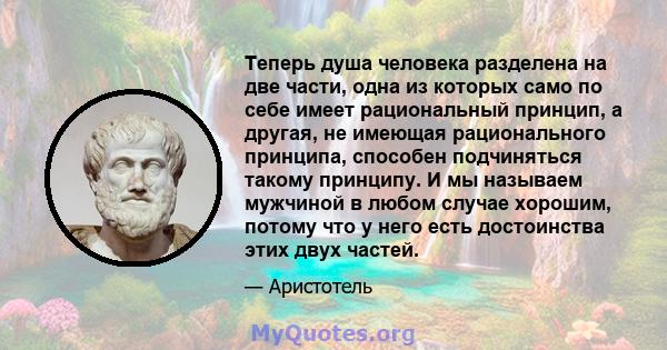 Теперь душа человека разделена на две части, одна из которых само по себе имеет рациональный принцип, а другая, не имеющая рационального принципа, способен подчиняться такому принципу. И мы называем мужчиной в любом