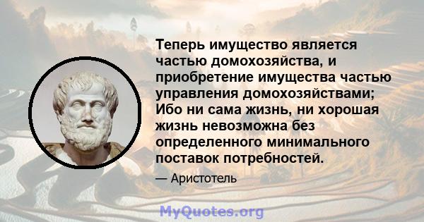 Теперь имущество является частью домохозяйства, и приобретение имущества частью управления домохозяйствами; Ибо ни сама жизнь, ни хорошая жизнь невозможна без определенного минимального поставок потребностей.