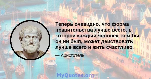 Теперь очевидно, что форма правительства лучше всего, в которой каждый человек, кем бы он ни был, может действовать лучше всего и жить счастливо.