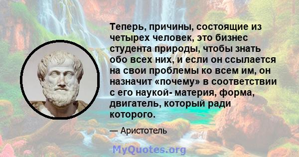 Теперь, причины, состоящие из четырех человек, это бизнес студента природы, чтобы знать обо всех них, и если он ссылается на свои проблемы ко всем им, он назначит «почему» в соответствии с его наукой- материя, форма,