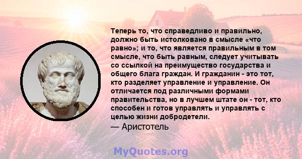 Теперь то, что справедливо и правильно, должно быть истолковано в смысле «что равно»; и то, что является правильным в том смысле, что быть равным, следует учитывать со ссылкой на преимущество государства и общего блага