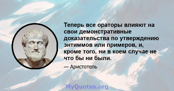 Теперь все ораторы влияют на свои демонстративные доказательства по утверждению энтиммов или примеров, и, кроме того, ни в коем случае не что бы ни были.