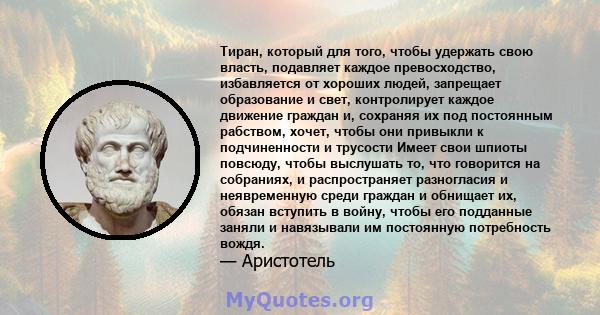 Тиран, который для того, чтобы удержать свою власть, подавляет каждое превосходство, избавляется от хороших людей, запрещает образование и свет, контролирует каждое движение граждан и, сохраняя их под постоянным