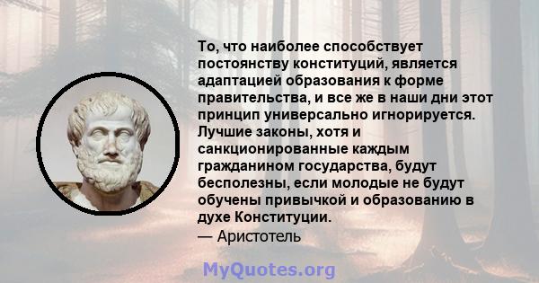 То, что наиболее способствует постоянству конституций, является адаптацией образования к форме правительства, и все же в наши дни этот принцип универсально игнорируется. Лучшие законы, хотя и санкционированные каждым