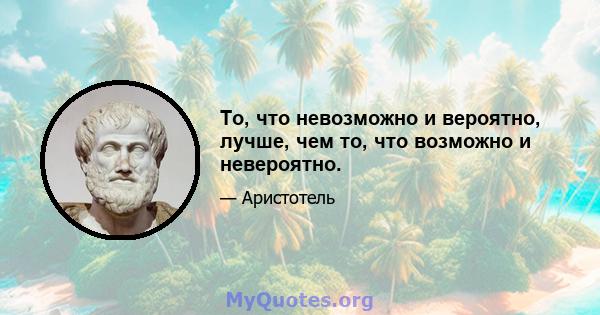 То, что невозможно и вероятно, лучше, чем то, что возможно и невероятно.