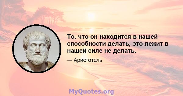 То, что он находится в нашей способности делать, это лежит в нашей силе не делать.