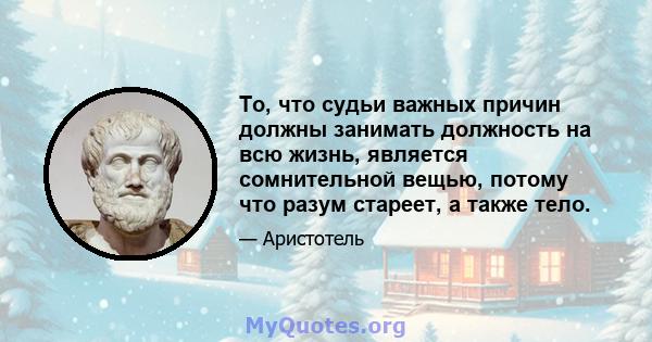 То, что судьи важных причин должны занимать должность на всю жизнь, является сомнительной вещью, потому что разум стареет, а также тело.