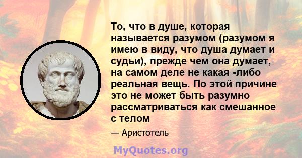 То, что в душе, которая называется разумом (разумом я имею в виду, что душа думает и судьи), прежде чем она думает, на самом деле не какая -либо реальная вещь. По этой причине это не может быть разумно рассматриваться