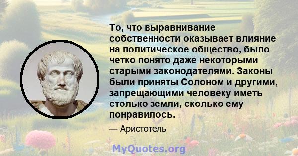 То, что выравнивание собственности оказывает влияние на политическое общество, было четко понято даже некоторыми старыми законодателями. Законы были приняты Солоном и другими, запрещающими человеку иметь столько земли,