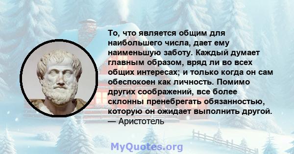 То, что является общим для наибольшего числа, дает ему наименьшую заботу. Каждый думает главным образом, вряд ли во всех общих интересах; и только когда он сам обеспокоен как личность. Помимо других соображений, все