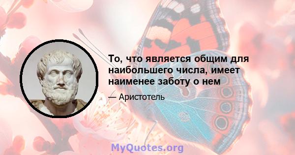 То, что является общим для наибольшего числа, имеет наименее заботу о нем