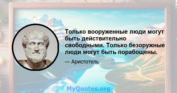 Только вооруженные люди могут быть действительно свободными. Только безоружные люди могут быть порабощены.