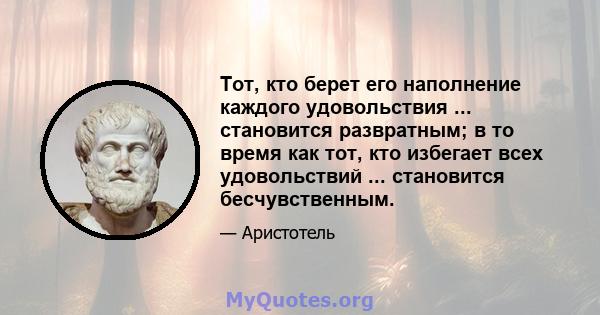 Тот, кто берет его наполнение каждого удовольствия ... становится развратным; в то время как тот, кто избегает всех удовольствий ... становится бесчувственным.